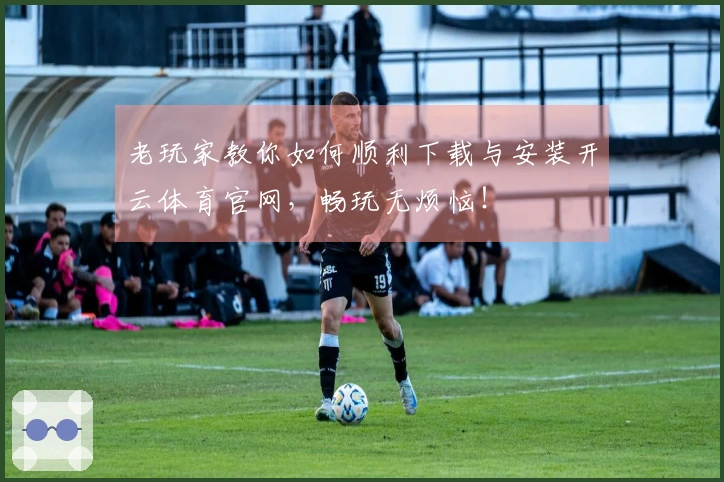 老玩家教你如何顺利下载与安装开云体育官网，畅玩无烦恼！