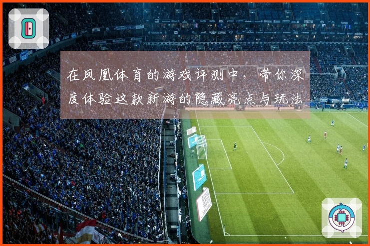 在凤凰体育的游戏评测中，带你深度体验这款新游的隐藏亮点与玩法解析