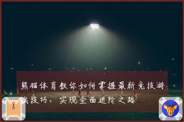 熊猫体育教你如何掌握最新竞技游戏技巧，实现全面进阶之路