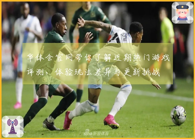 华体会官网带你了解近期热门游戏评测，体验玩法差异与更新挑战