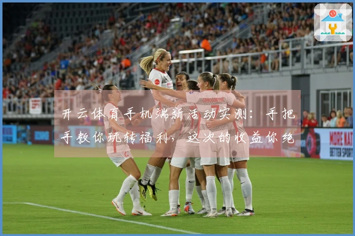 开云体育手机端新活动实测：手把手教你玩转福利，这次的收益你绝对想不到