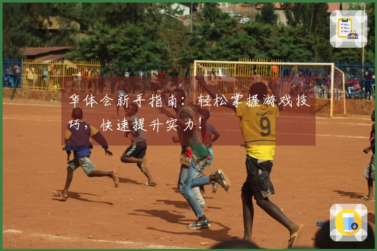 华体会新手指南：轻松掌握游戏技巧，快速提升实力！