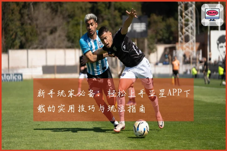 新手玩家必备：轻松上手亚星APP下载的实用技巧与玩法指南