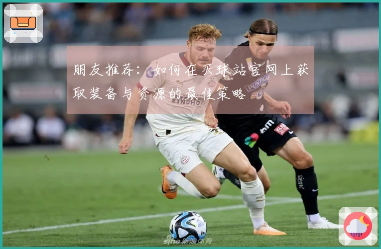 朋友推荐：如何在买球站官网上获取装备与资源的最佳策略
