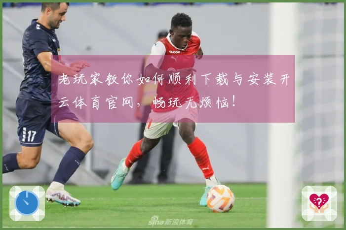老玩家教你如何顺利下载与安装开云体育官网，畅玩无烦恼！
