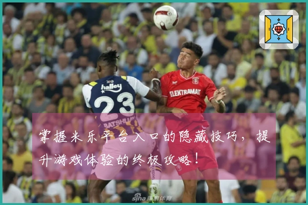 掌握米乐平台入口的隐藏技巧,提升游戏体验的终极攻略!