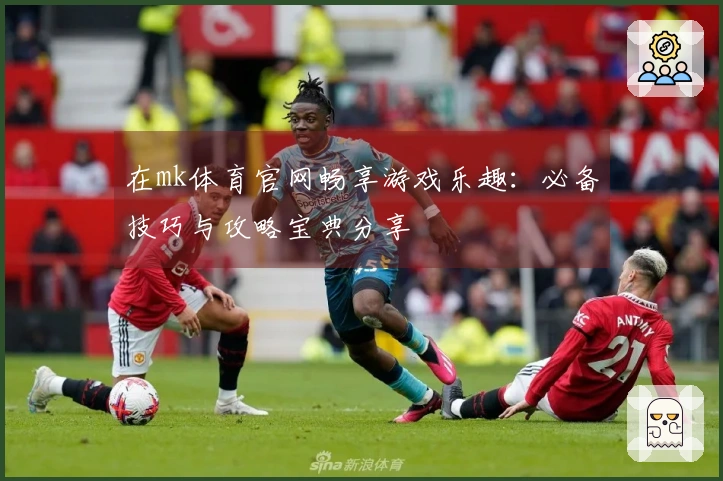 在mk体育官网畅享游戏乐趣：必备技巧与攻略宝典分享