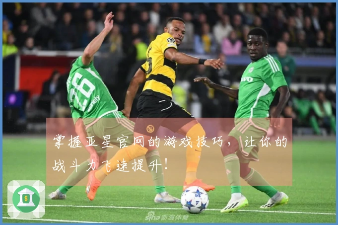 掌握亚星官网的游戏技巧，让你的战斗力飞速提升！