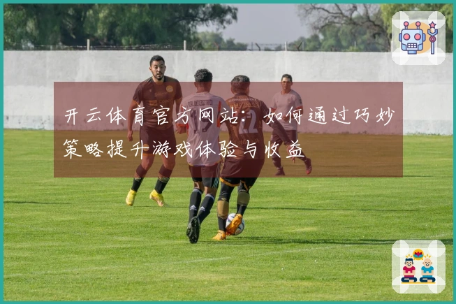开云体育官方网站：如何通过巧妙策略提升游戏体验与收益