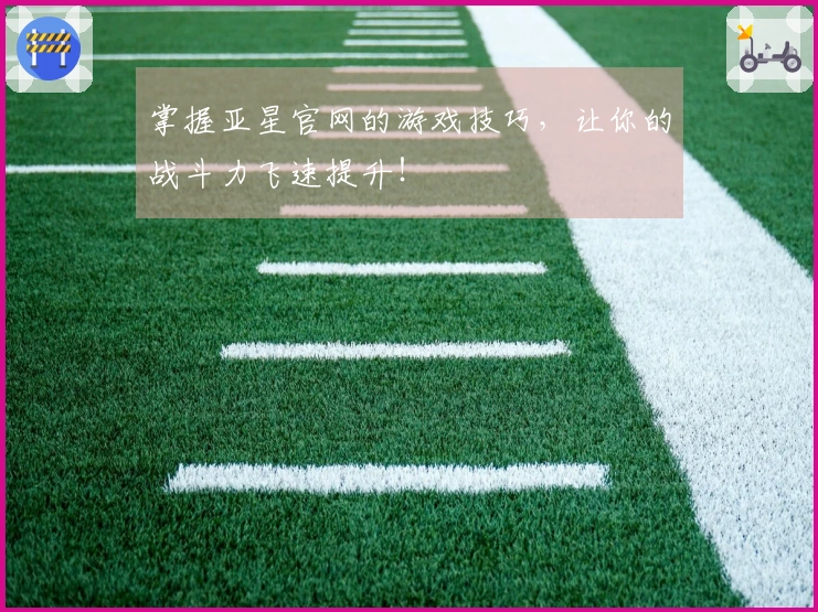 掌握亚星官网的游戏技巧，让你的战斗力飞速提升！