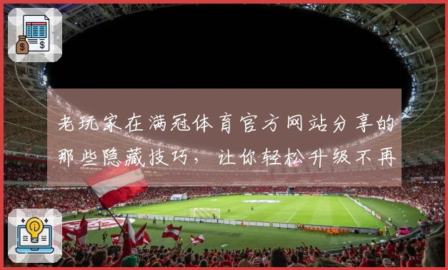 老玩家在满冠体育官方网站分享的那些隐藏技巧，让你轻松升级不再难