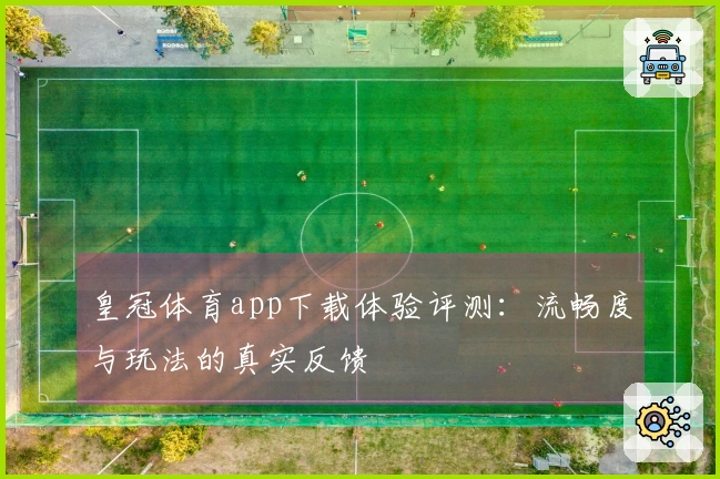 皇冠体育app下载体验评测：流畅度与玩法的真实反馈