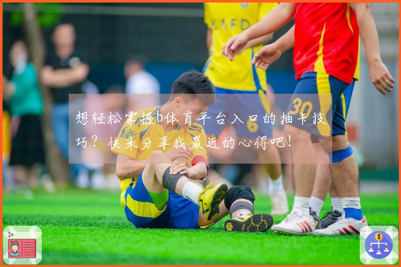 想轻松掌握b体育平台入口的抽卡技巧？快来分享我最近的心得吧！