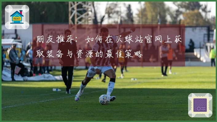 朋友推荐：如何在买球站官网上获取装备与资源的最佳策略