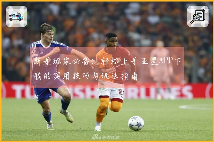 新手玩家必备：轻松上手亚星APP下载的实用技巧与玩法指南