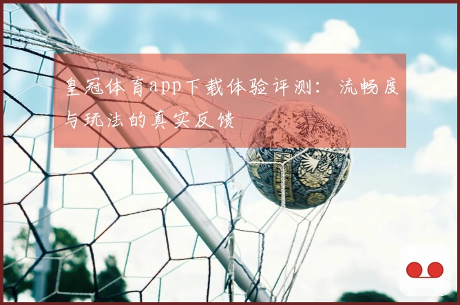 皇冠体育app下载体验评测：流畅度与玩法的真实反馈