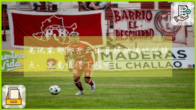 老玩家聊聊开云体育移动端的优缺点，究竟值得下载吗？