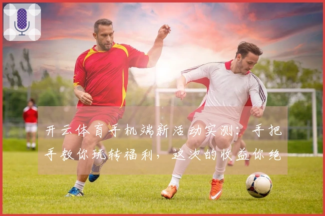 开云体育手机端新活动实测：手把手教你玩转福利，这次的收益你绝对想不到