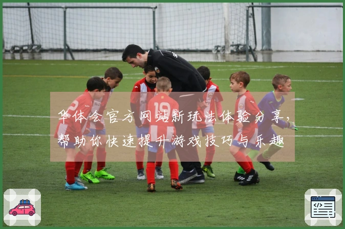 华体会官方网站新玩法体验分享，帮助你快速提升游戏技巧与乐趣