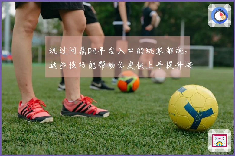 玩过问鼎pg平台入口的玩家都说,这些技巧能帮助你更快上手提升游戏体验!