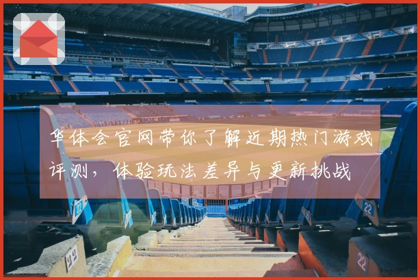 华体会官网带你了解近期热门游戏评测，体验玩法差异与更新挑战