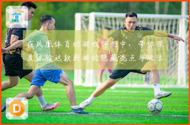 在凤凰体育的游戏评测中，带你深度体验这款新游的隐藏亮点与玩法解析