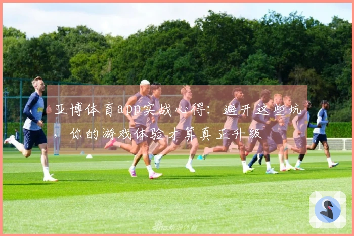 亚博体育app实战心得：避开这些坑，你的游戏体验才算真正升级
