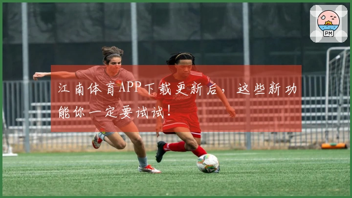 江南体育APP下载更新后，这些新功能你一定要试试！